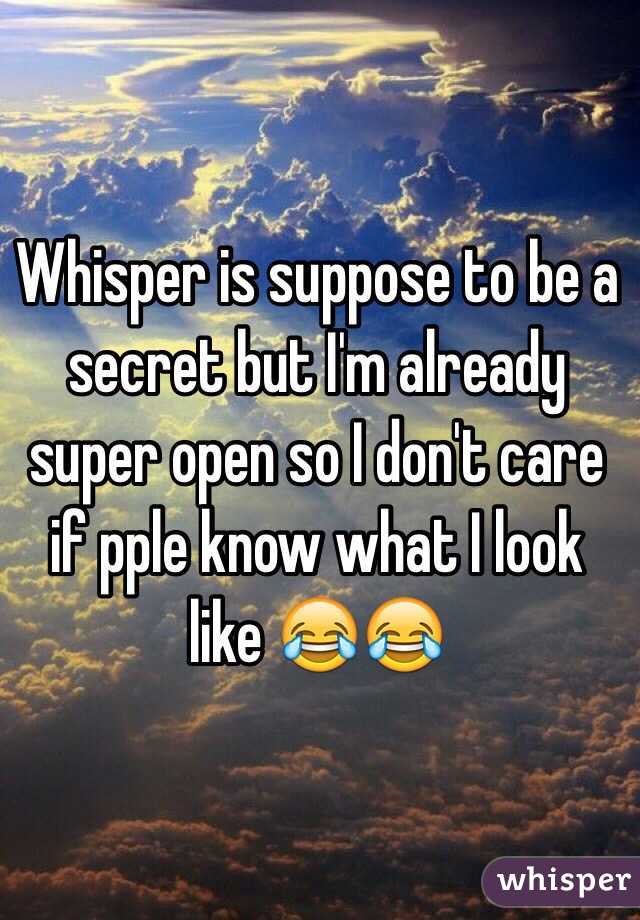 Whisper is suppose to be a secret but I'm already super open so I don't care if pple know what I look like 😂😂