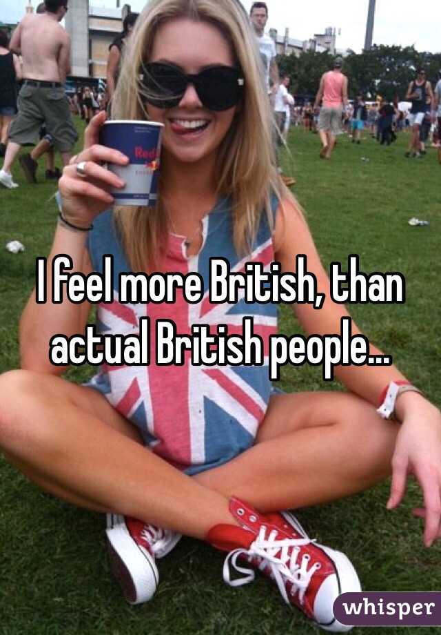 I feel more British, than actual British people...