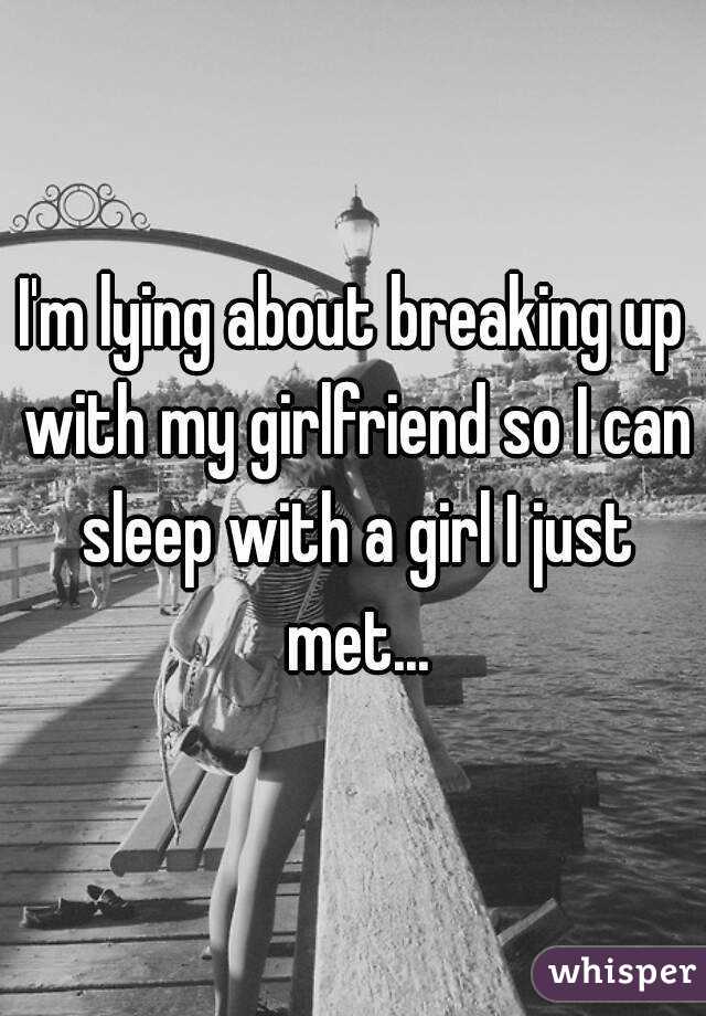 I'm lying about breaking up with my girlfriend so I can sleep with a girl I just met...