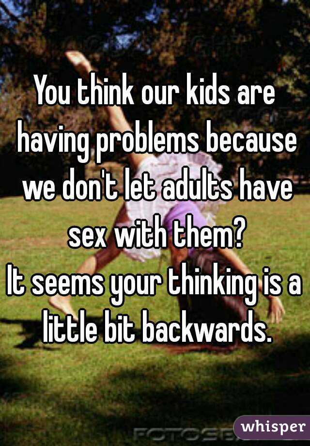 You think our kids are having problems because we don't let adults have sex with them?
It seems your thinking is a little bit backwards.