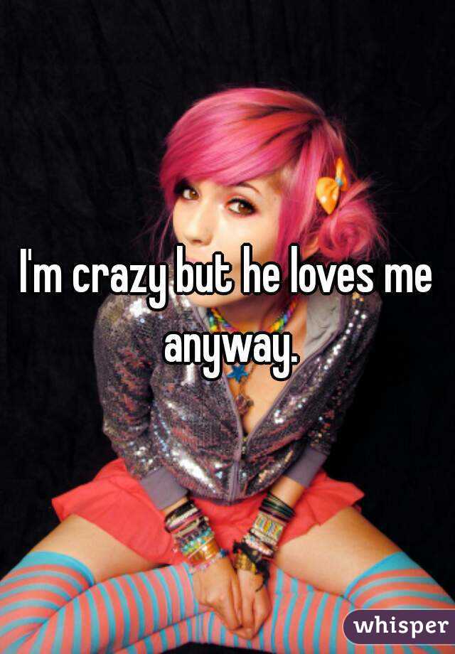 I'm crazy but he loves me anyway.