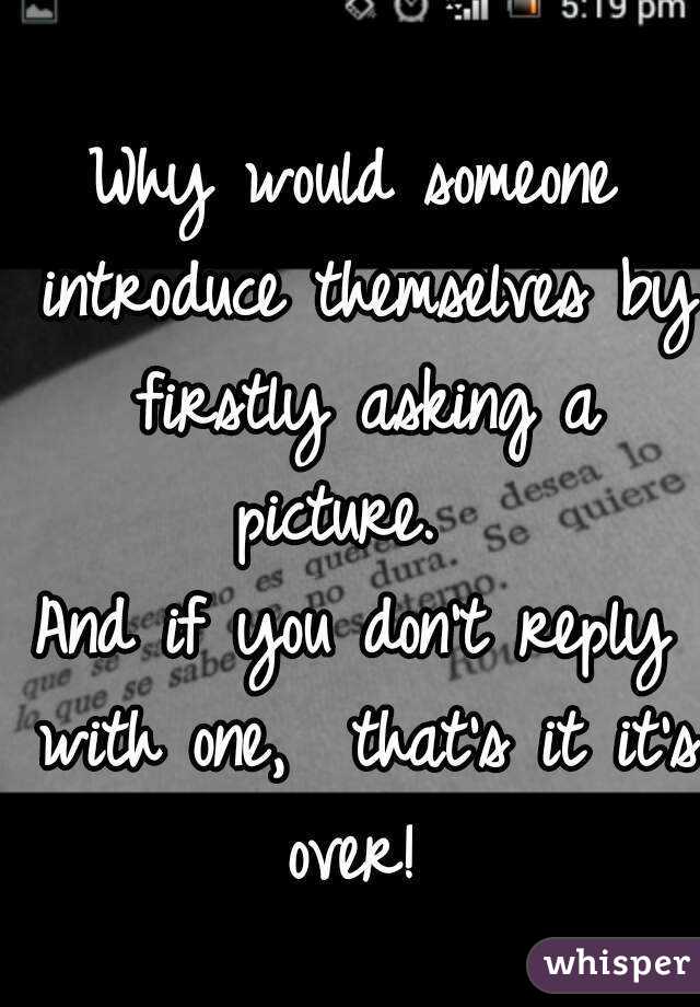 Why would someone introduce themselves by firstly asking a picture.  
And if you don't reply with one,  that's it it's over! 