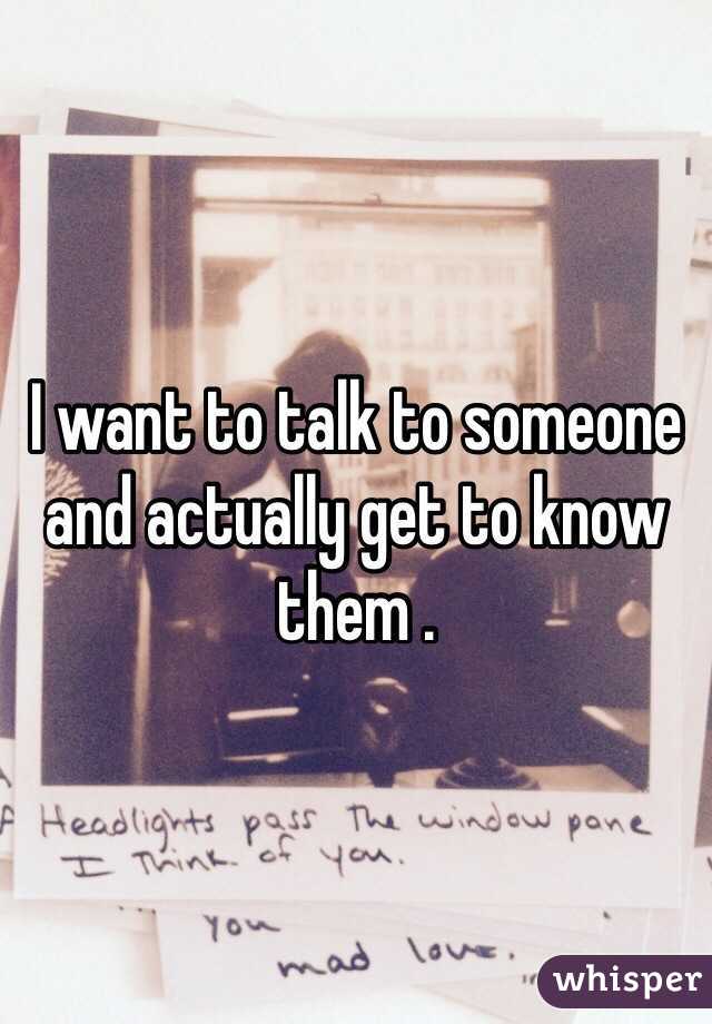 I want to talk to someone and actually get to know them . 