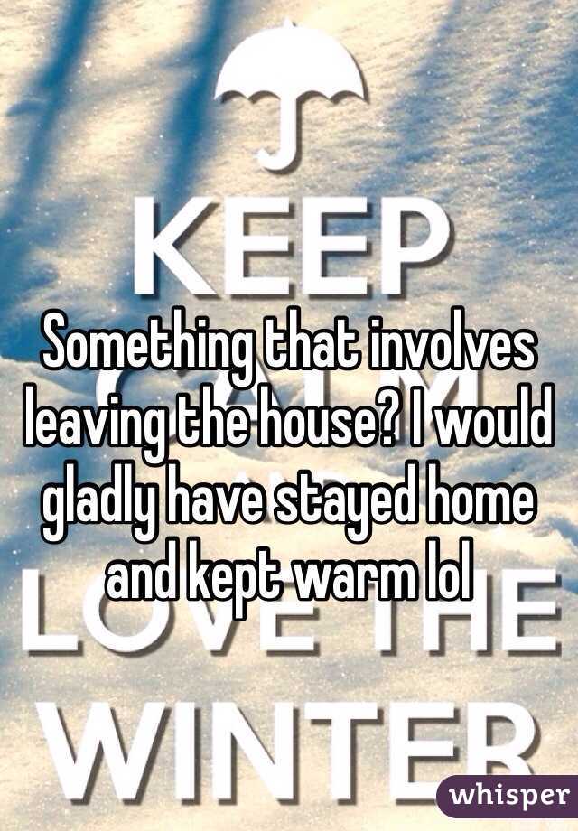 Something that involves leaving the house? I would gladly have stayed home and kept warm lol