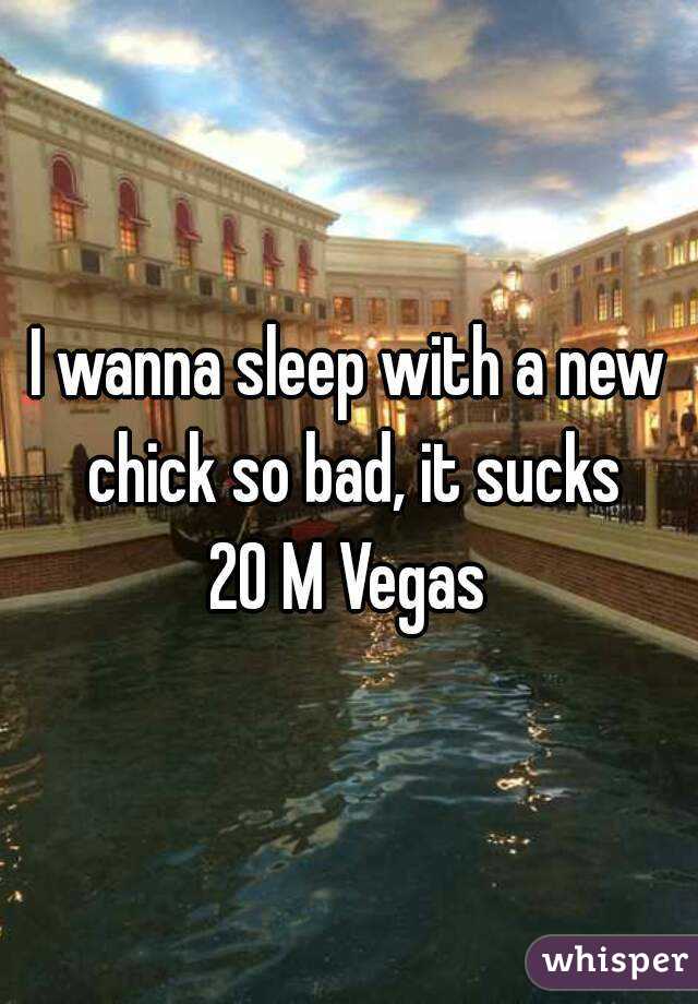 I wanna sleep with a new chick so bad, it sucks
20 M Vegas