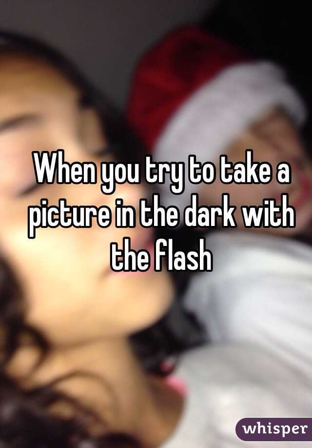 When you try to take a picture in the dark with the flash