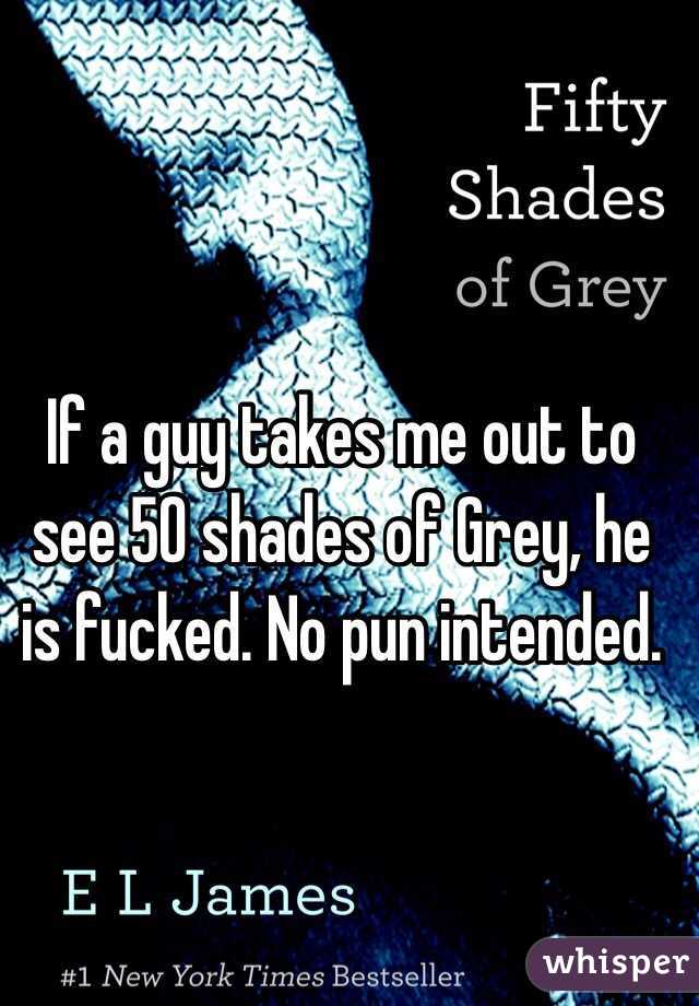 If a guy takes me out to see 50 shades of Grey, he is fucked. No pun intended. 