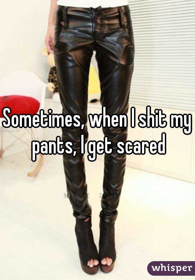 Sometimes, when I shit my pants, I get scared