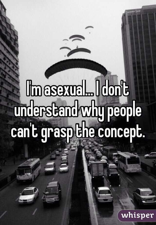 I'm asexual... I don't understand why people can't grasp the concept.
