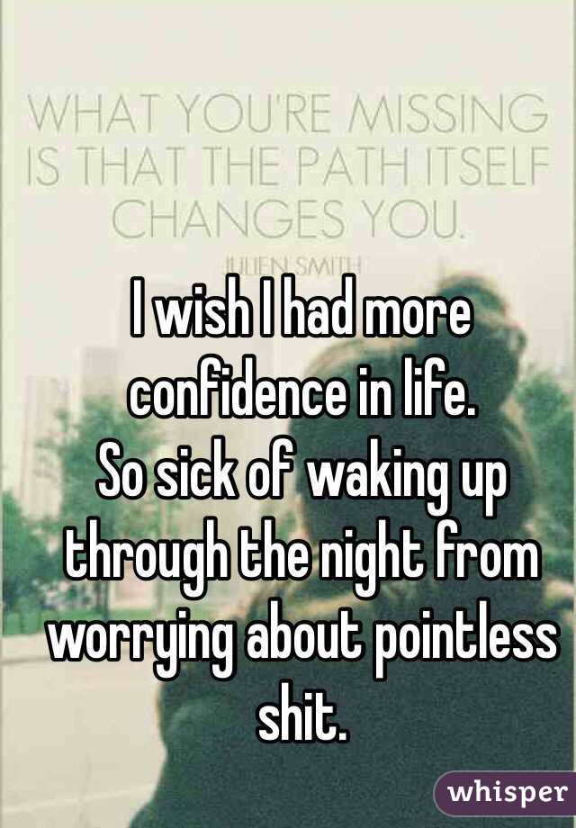 I wish I had more confidence in life.
So sick of waking up through the night from worrying about pointless shit.