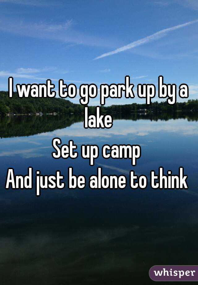 I want to go park up by a lake 
Set up camp 
And just be alone to think 