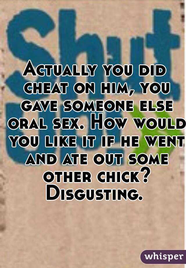 Actually you did cheat on him, you gave someone else oral sex. How would you like it if he went and ate out some other chick?
Disgusting.