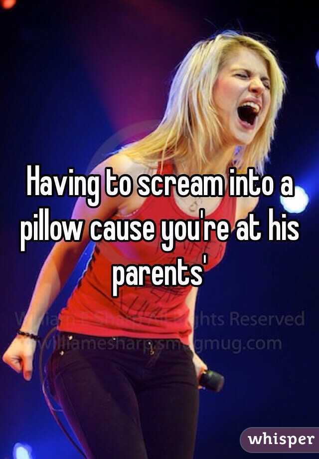 Having to scream into a pillow cause you're at his parents'