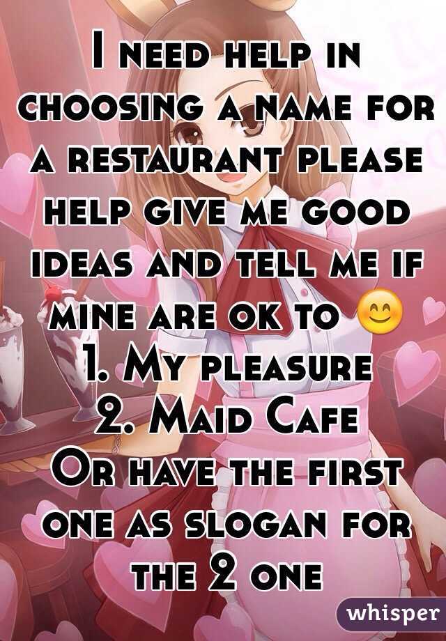 I need help in choosing a name for a restaurant please help give me good ideas and tell me if mine are ok to 😊
1. My pleasure 
2. Maid Cafe  
Or have the first one as slogan for the 2 one