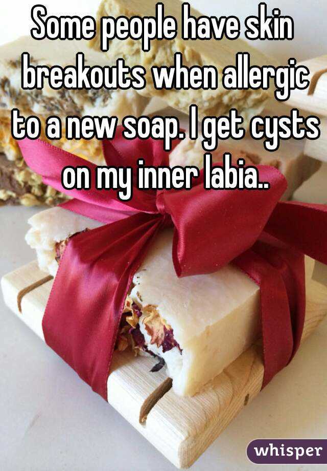 Some people have skin breakouts when allergic to a new soap. I get cysts on my inner labia..