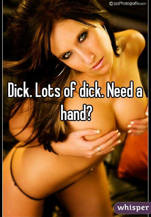 Dick. Lots of dick. Need a hand?