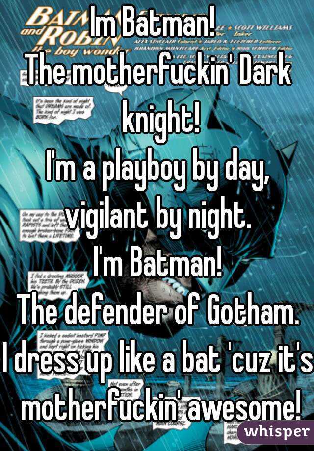Im Batman! 
The motherfuckin' Dark knight!
I'm a playboy by day,
vigilant by night.
I'm Batman!
The defender of Gotham.
I dress up like a bat 'cuz it's motherfuckin' awesome!