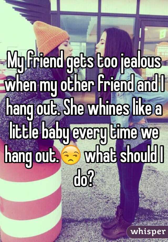My friend gets too jealous when my other friend and I hang out. She whines like a little baby every time we hang out.😒 what should I do?