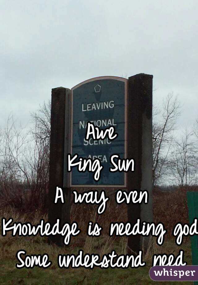 Awe
King Sun
A way even
Knowledge is needing god
Some understand need