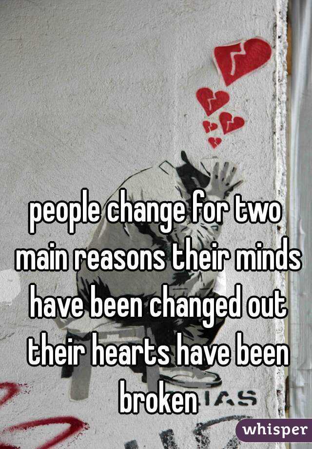 people change for two main reasons their minds have been changed out their hearts have been broken