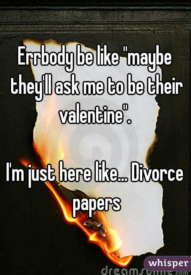 Errbody be like "maybe they'll ask me to be their valentine". 

I'm just here like... Divorce papers