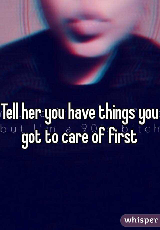 Tell her you have things you got to care of first 