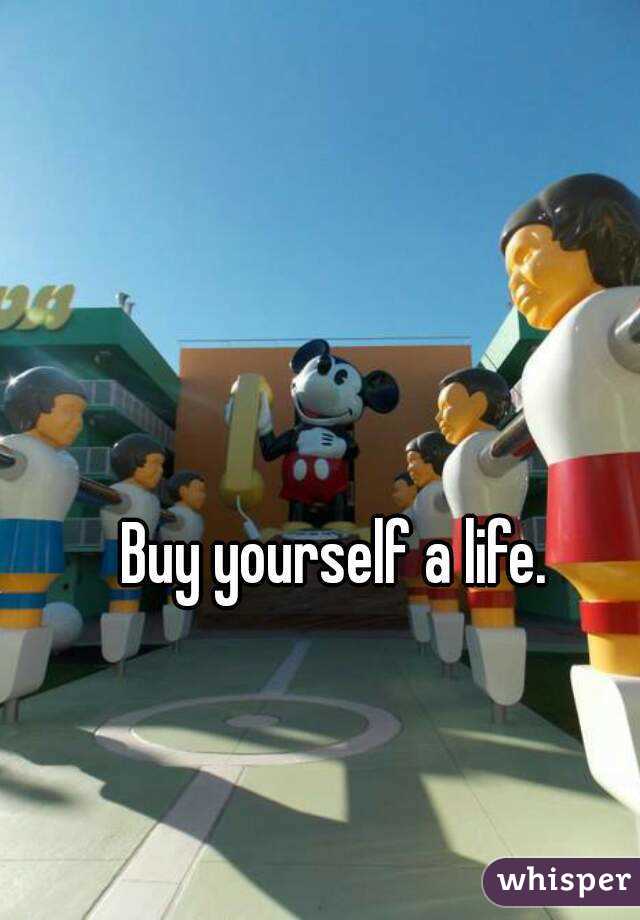 Buy yourself a life.