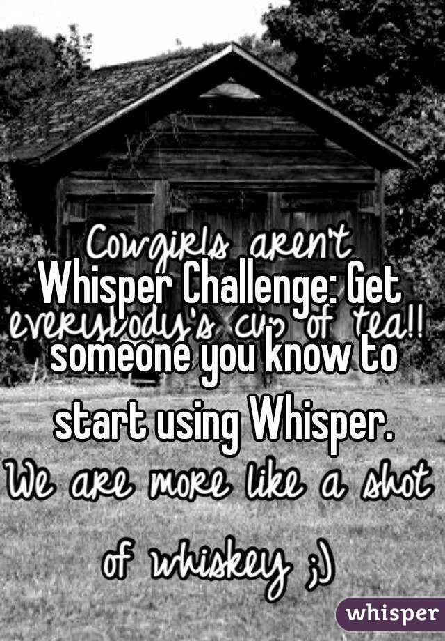 Whisper Challenge: Get someone you know to start using Whisper.