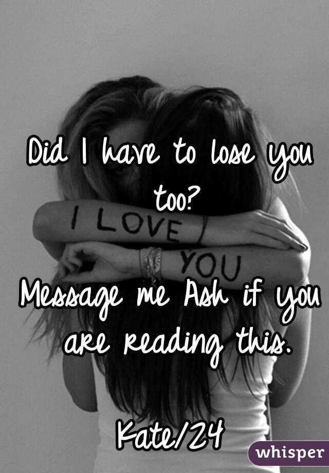 Did I have to lose you too?

Message me Ash if you are reading this.

Kate/24