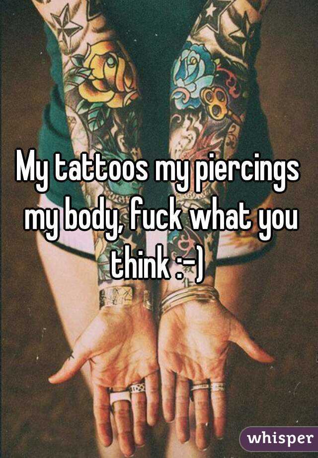 My tattoos my piercings my body, fuck what you think :-) 