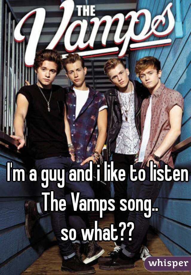 I'm a guy and i like to listen The Vamps song..
so what??