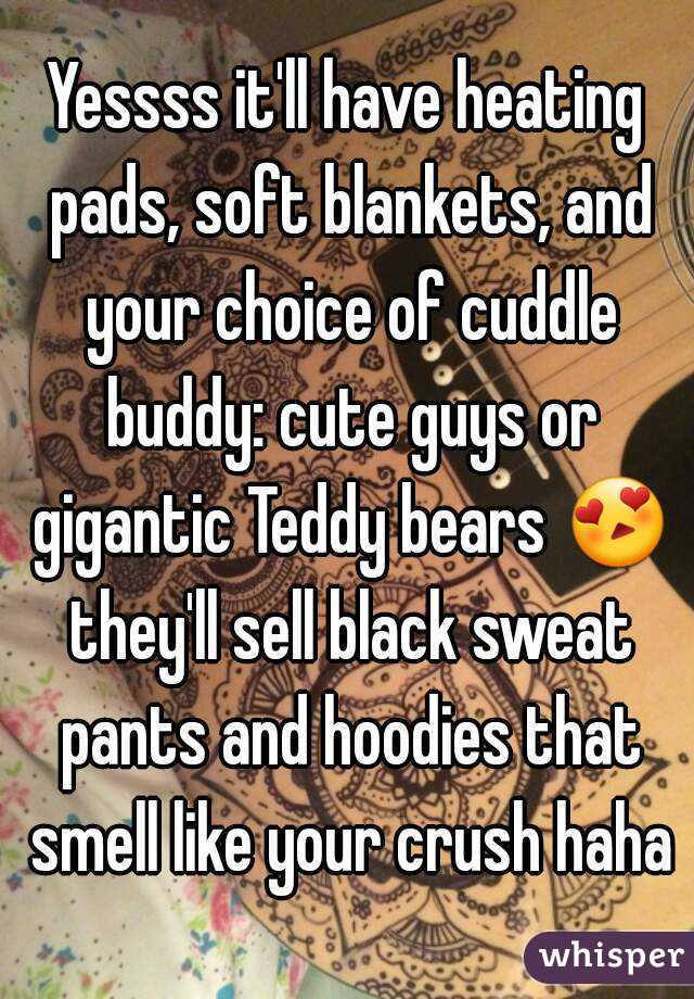 Yessss it'll have heating pads, soft blankets, and your choice of cuddle buddy: cute guys or gigantic Teddy bears 😍 they'll sell black sweat pants and hoodies that smell like your crush haha