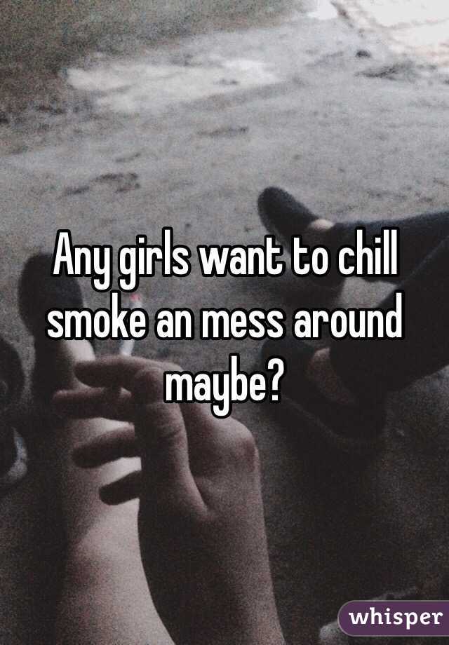 Any girls want to chill smoke an mess around maybe?