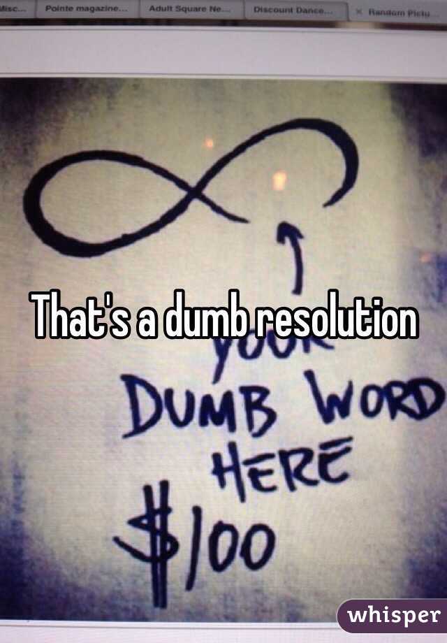That's a dumb resolution 