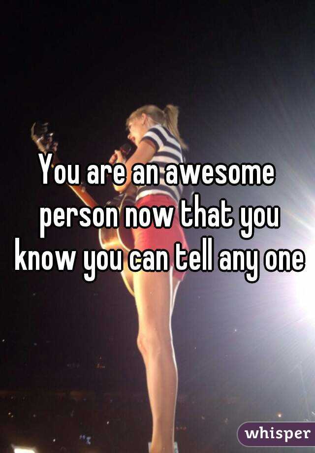 You are an awesome person now that you know you can tell any one