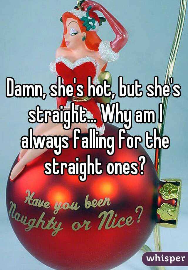 Damn, she's hot, but she's straight... Why am I always falling for the straight ones?