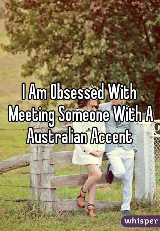 I Am Obsessed With Meeting Someone With A Australian Accent 
