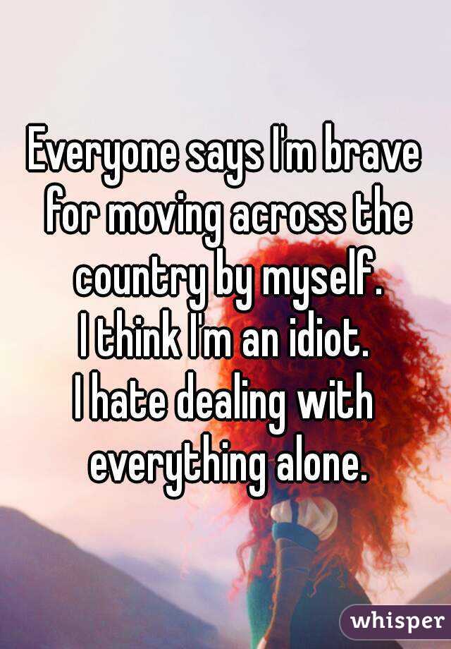 Everyone says I'm brave for moving across the country by myself.
I think I'm an idiot.
I hate dealing with everything alone.