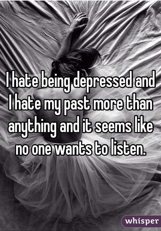 I hate being depressed and I hate my past more than anything and it seems like no one wants to listen.