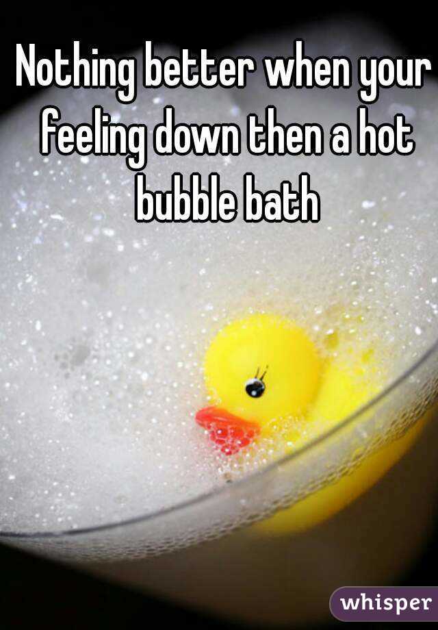 Nothing better when your feeling down then a hot bubble bath
