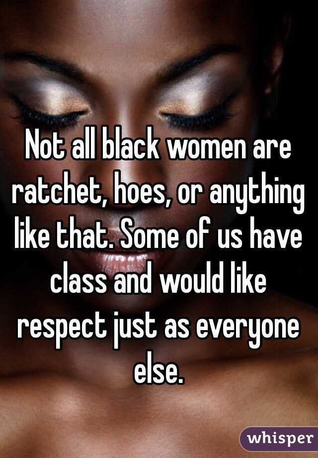 Not all black women are ratchet, hoes, or anything like that. Some of us have class and would like respect just as everyone else. 