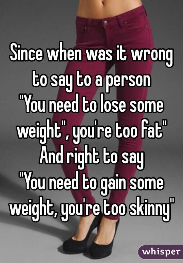 Since when was it wrong to say to a person 
"You need to lose some weight", you're too fat" 
And right to say
"You need to gain some weight, you're too skinny"