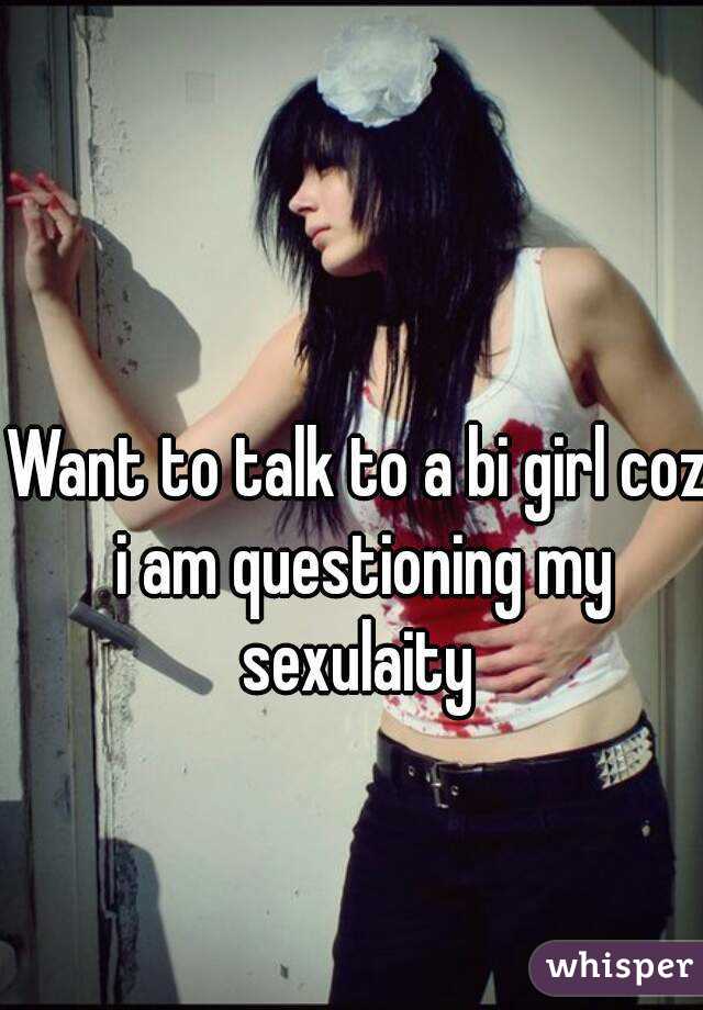 Want to talk to a bi girl coz i am questioning my sexulaity 