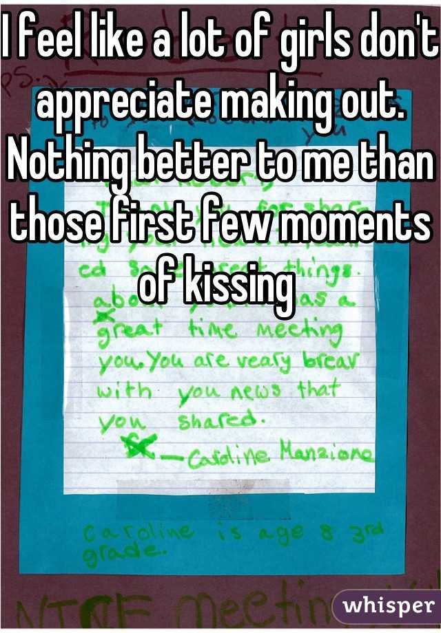 I feel like a lot of girls don't appreciate making out. Nothing better to me than those first few moments of kissing 