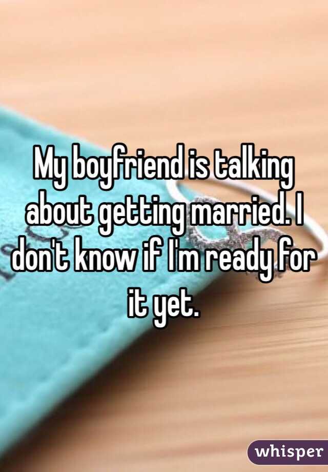 My boyfriend is talking  about getting married. I don't know if I'm ready for it yet. 