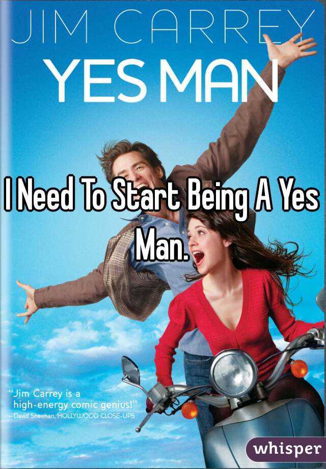 I Need To Start Being A Yes Man. 