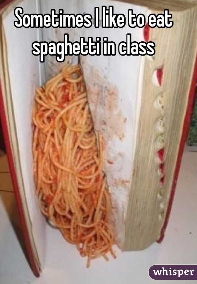 Sometimes I like to eat spaghetti in class