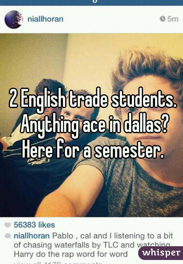 2 English trade students. Anything ace in dallas?
Here for a semester.