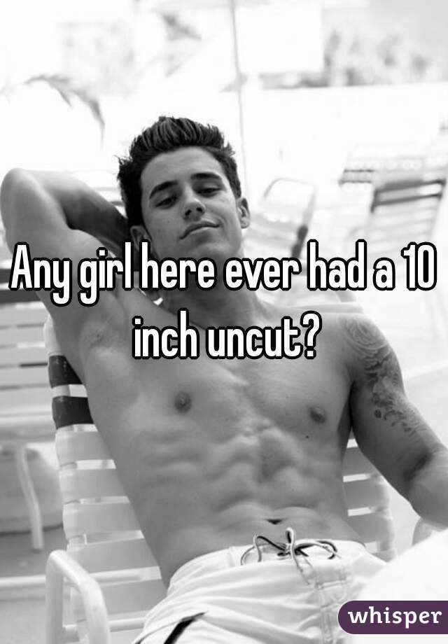 Any girl here ever had a 10 inch uncut?