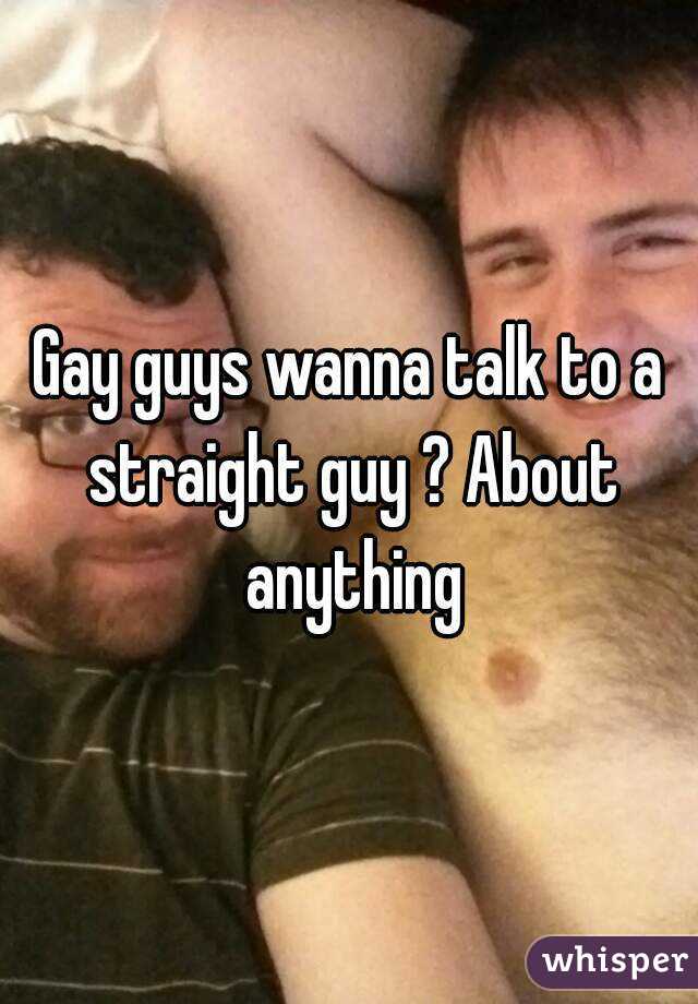 Gay guys wanna talk to a straight guy ? About anything